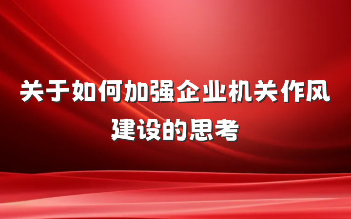 关于如何加强企业机关作风建设的思考