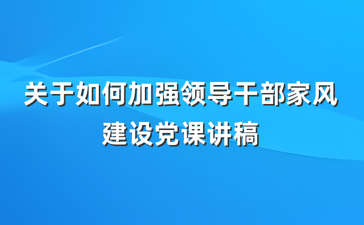 关于如何加强领导干部家风建设党课讲稿