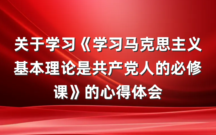 关于学习《学习马克思主义基本理论是共产党人的必修课》的心得体会