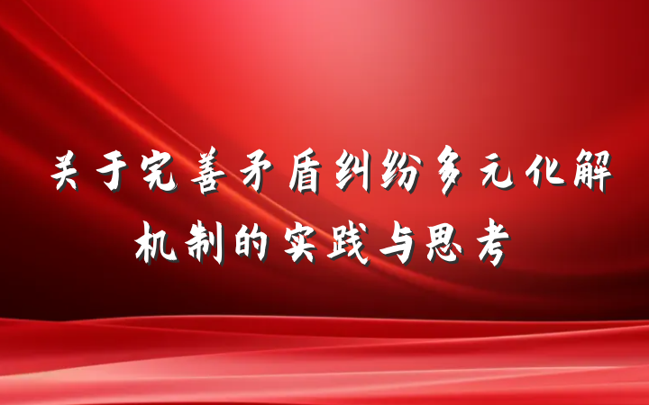 关于完善矛盾纠纷多元化解机制的实践与思考