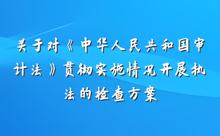 关于对《中华人民共和国审计法》贯彻实施情况开展执法的检查方案