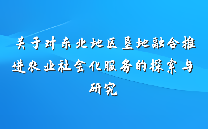 关于对东北地区垦地融合推进农业社会化服务的探索与研究