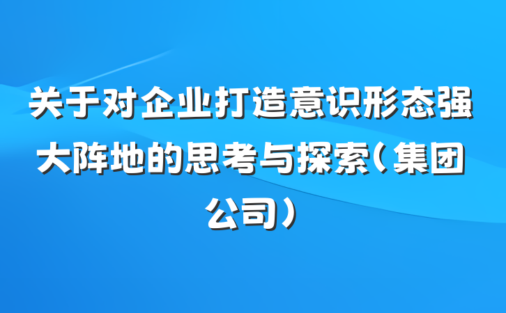 关于对企业打造意识形态强大阵地的思考与探索（集团公司）
