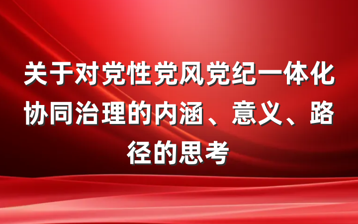 关于对党性党风党纪一体化协同治理的内涵、意义、路径的思考