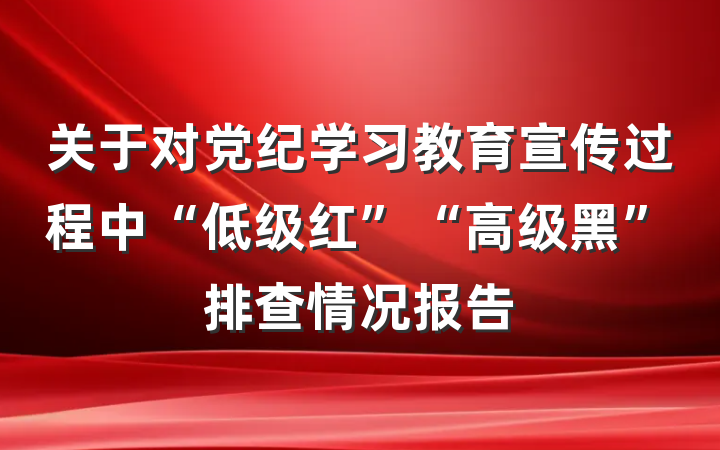 关于对党纪学习教育宣传过程中“低级红”“高级黑”排查情况报告