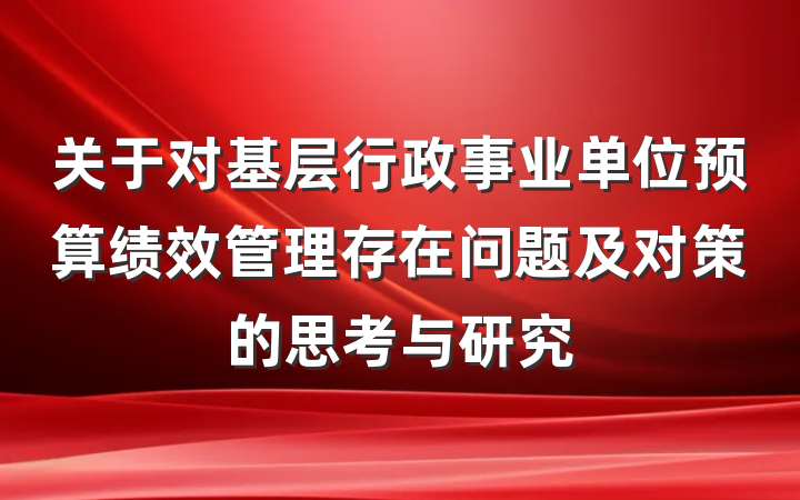 关于对基层行政事业单位预算绩效管理存在问题及对策的思考与研究
