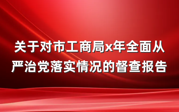 关于对市工商局x年全面从严治党落实情况的督查报告