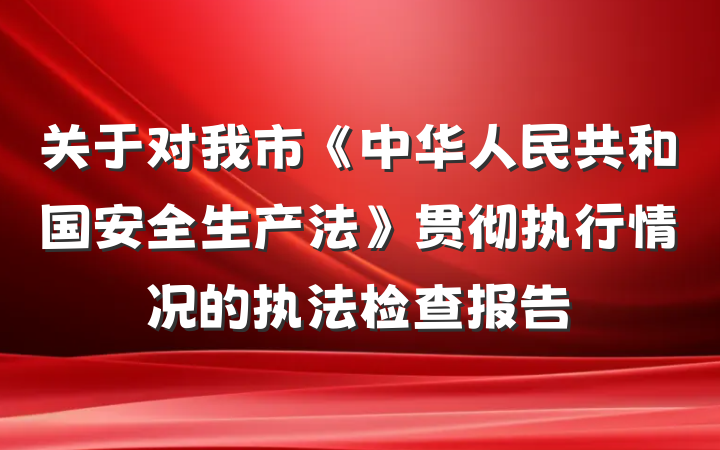 关于对我市《中华人民共和国安全生产法》贯彻执行情况的执法检查报告