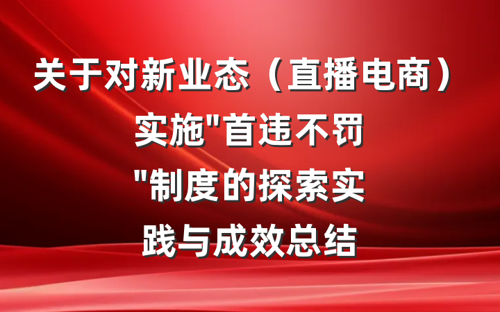关于对新业态（直播电商）实施"首违不罚"制度的探索实践与成效总结