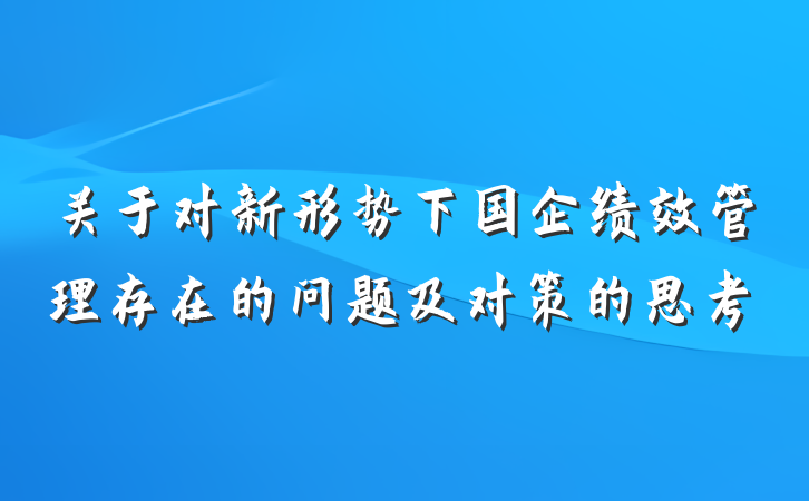 关于对新形势下国企绩效管理存在的问题及对策的思考