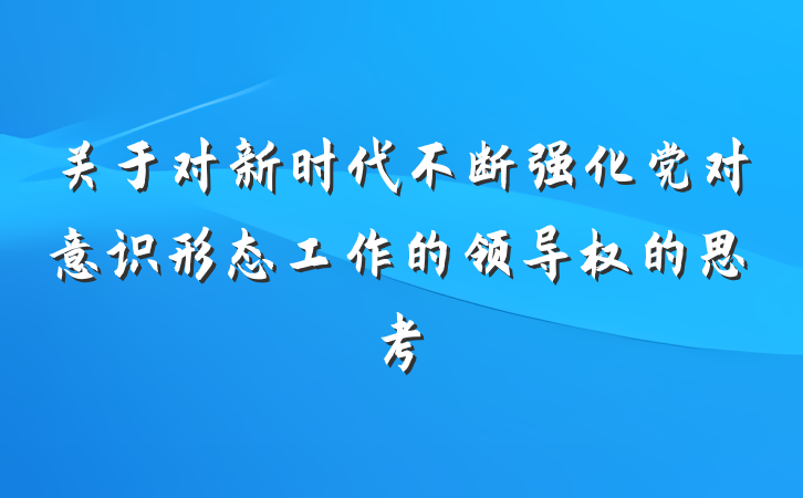 关于对新时代不断强化党对意识形态工作的领导权的思考