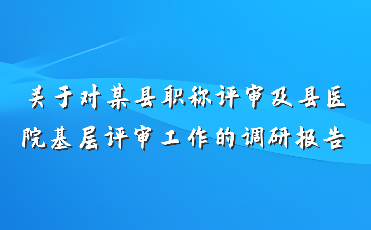 关于对某县职称评审及县医院基层评审工作的调研报告