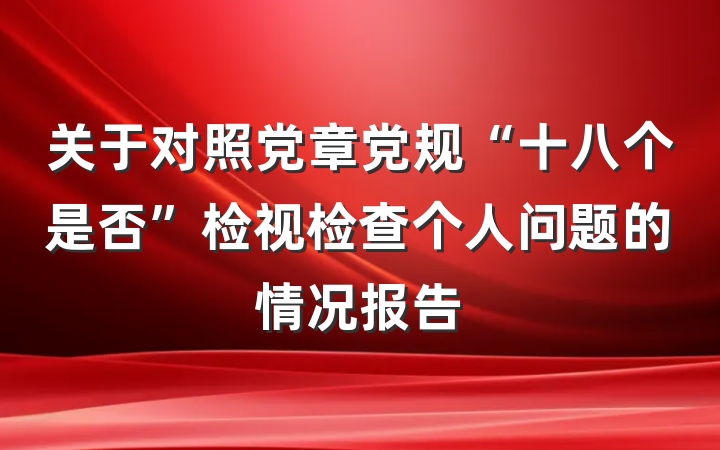关于对照党章党规“十八个是否”检视检查个人问题的情况报告