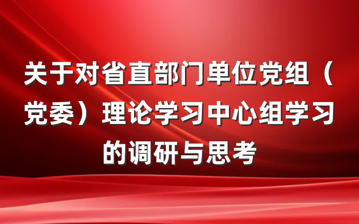 关于对省直部门单位党组（党委）理论学习中心组学习的调研与思考