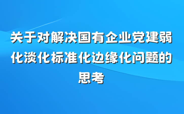 关于对解决国有企业党建弱化淡化标准化边缘化问题的思考