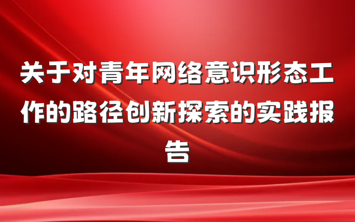 关于对青年网络意识形态工作的路径创新探索的实践报告