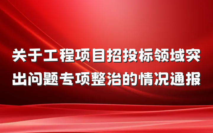 关于工程项目招投标领域突出问题专项整治的情况通报