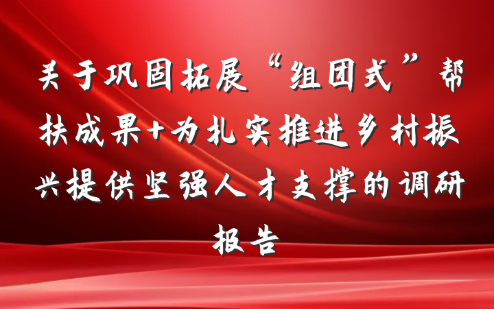 关于巩固拓展“组团式”帮扶成果 为扎实推进乡村振兴提供坚强人才支撑的调研报告