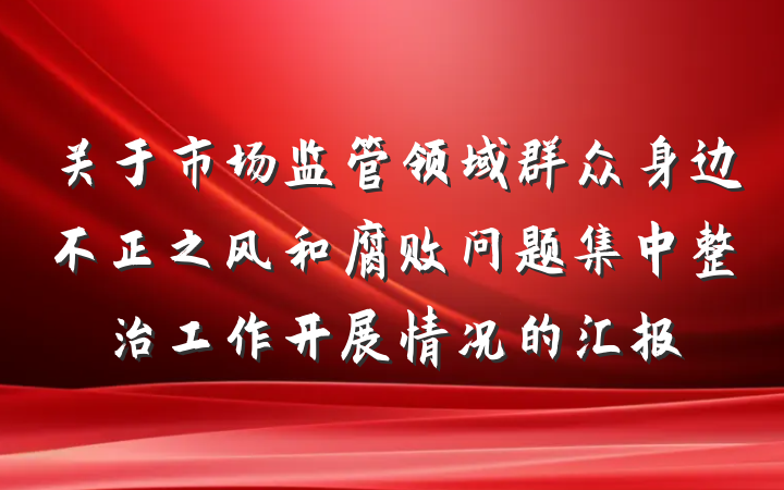 关于市场监管领域群众身边不正之风和腐败问题集中整治工作开展情况的汇报