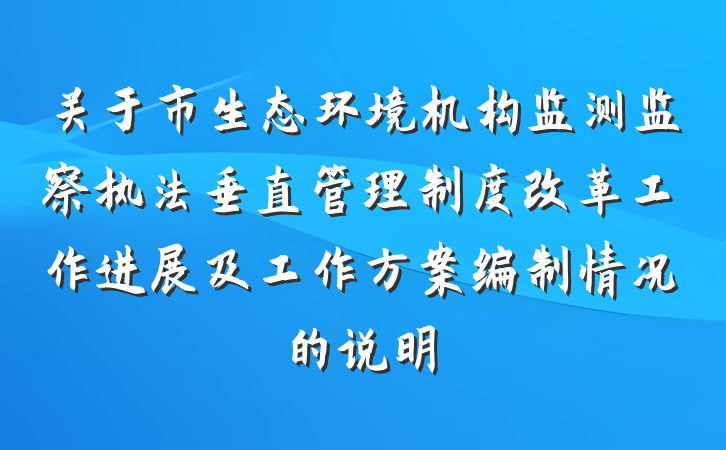 关于市生态环境机构监测监察执法垂直管理制度改革工作进展及工作方案编制情况的说明