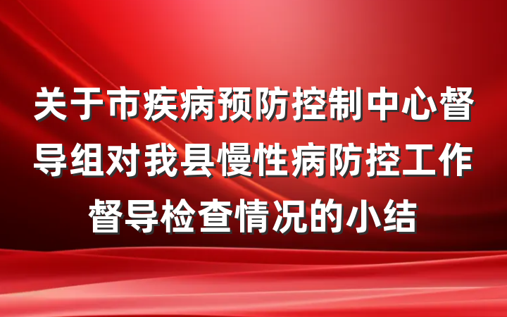 关于市疾病预防控制中心督导组对我县慢性病防控工作督导检查情况的小结