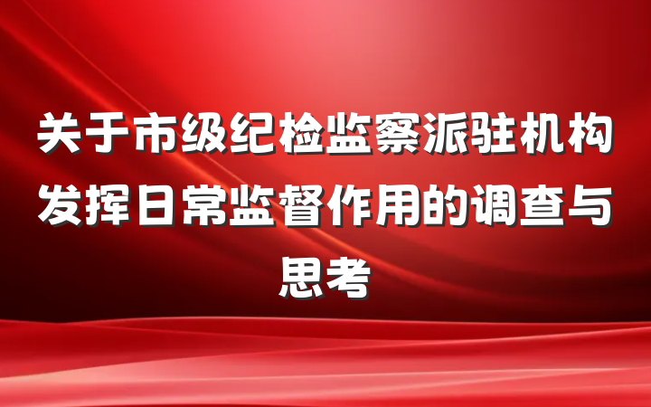 关于市级纪检监察派驻机构发挥日常监督作用的调查与思考