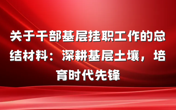 关于干部基层挂职工作的总结材料：深耕基层土壤，培育时代先锋