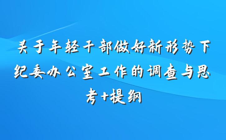 关于年轻干部做好新形势下纪委办公室工作的调查与思考 提纲