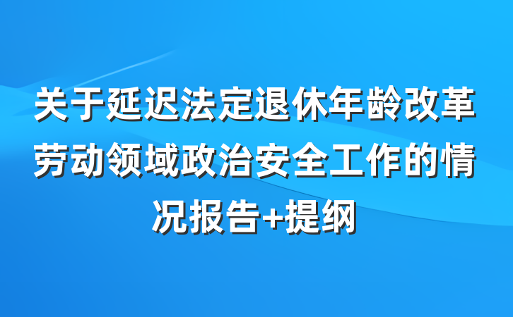 关于延迟法定退休年龄改革劳动领域政治安全工作的情况报告 提纲