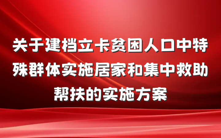 关于建档立卡贫困人口中特殊群体实施居家和集中救助帮扶的实施方案