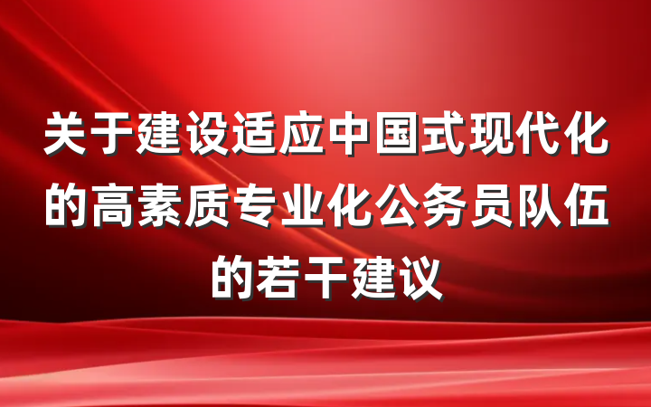 关于建设适应中国式现代化的高素质专业化公务员队伍的若干建议