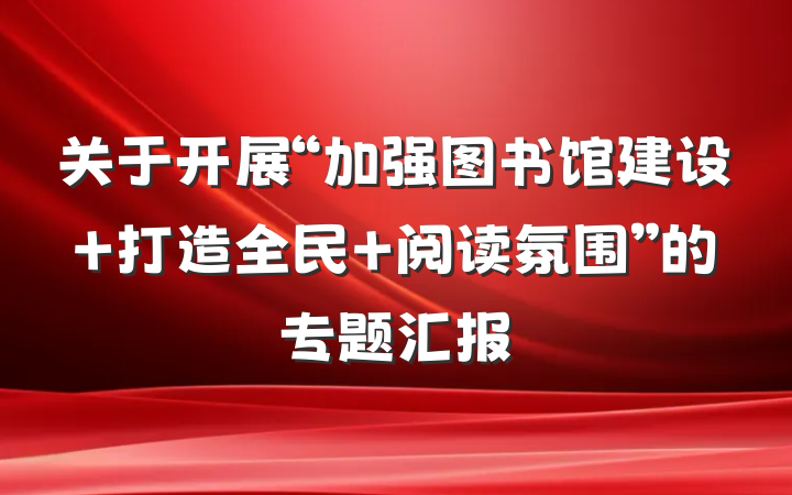 关于开展“加强图书馆建设 打造全民 阅读氛围”的专题汇报