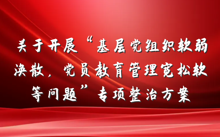 关于开展“基层党组织软弱涣散，党员教育管理宽松软等问题”专项整治方案