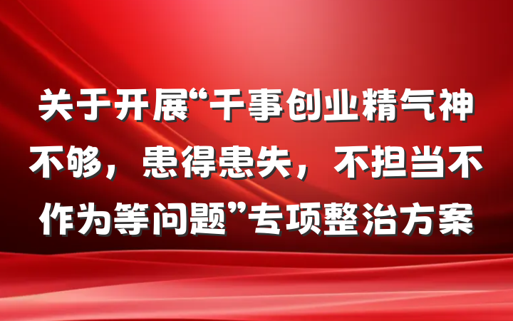关于开展“干事创业精气神不够，患得患失，不担当不作为等问题”专项整治方案