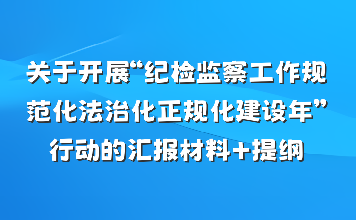 关于开展“纪检监察工作规范化法治化正规化建设年”行动的汇报材料 提纲