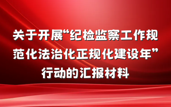 关于开展“纪检监察工作规范化法治化正规化建设年”行动的汇报材料