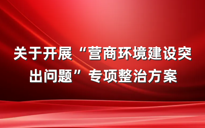 关于开展“营商环境建设突出问题”专项整治方案