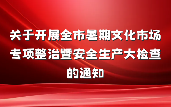 关于开展全市暑期文化市场专项整治暨安全生产大检查的通知