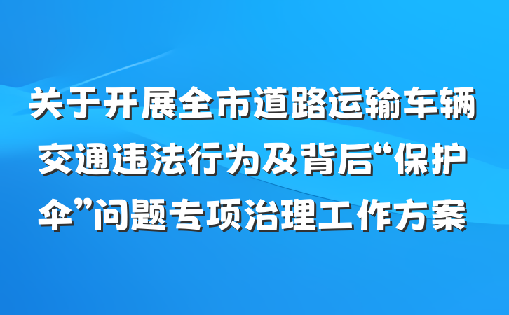 关于开展全市道路运输车辆交通违法行为及背后“保护伞”问题专项治理工作方案