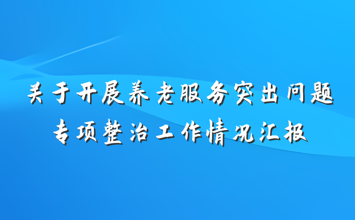 关于开展养老服务突出问题专项整治工作情况汇报