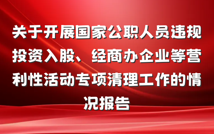 关于开展国家公职人员违规投资入股、经商办企业等营利性活动专项清理工作的情况报告