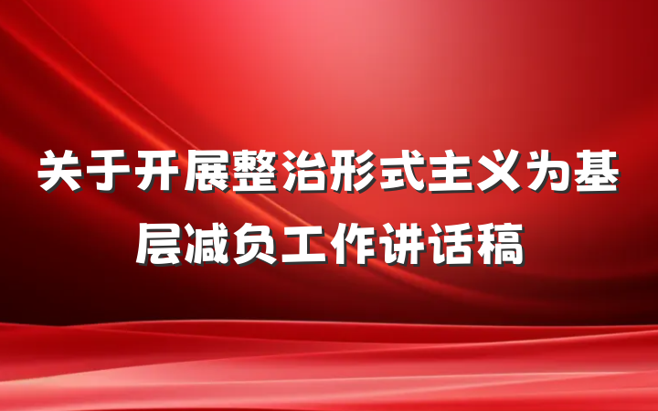 关于开展整治形式主义为基层减负工作讲话稿