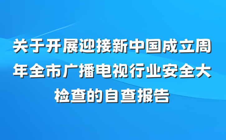 关于开展迎接新中国成立周年全市广播电视行业安全大检查的自查报告