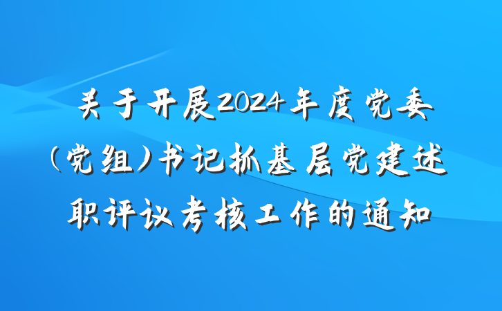 关于开展2024年度党委(党组)书记抓基层党建述职评议考核工作的通知