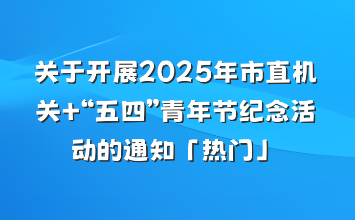 关于开展2025年市直机关 “五四”青年节纪念活动的通知「热门」