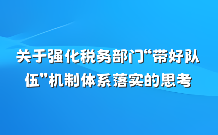 关于强化税务部门“带好队伍”机制体系落实的思考