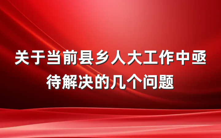 关于当前县乡人大工作中亟待解决的几个问题