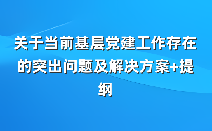 关于当前基层党建工作存在的突出问题及解决方案 提纲