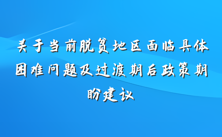 关于当前脱贫地区面临具体困难问题及过渡期后政策期盼建议