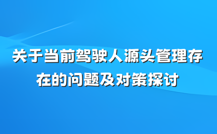 关于当前驾驶人源头管理存在的问题及对策探讨